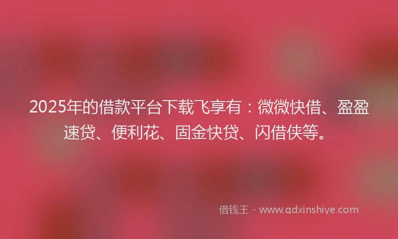 2025年的借款平台下载飞享有：微微快借、盈盈速贷、便利花、固金快贷、闪借侠等。