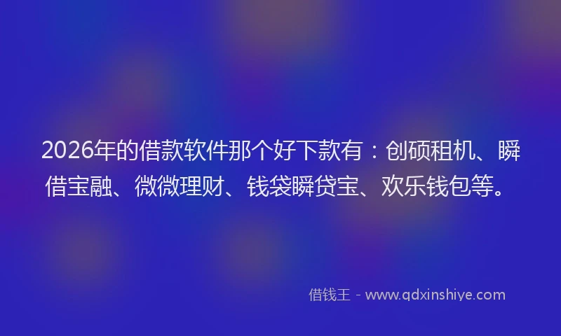 2026年的借款软件那个好下款有：创硕租机、瞬借宝融、微微理财、钱袋瞬贷宝、欢乐钱包等。