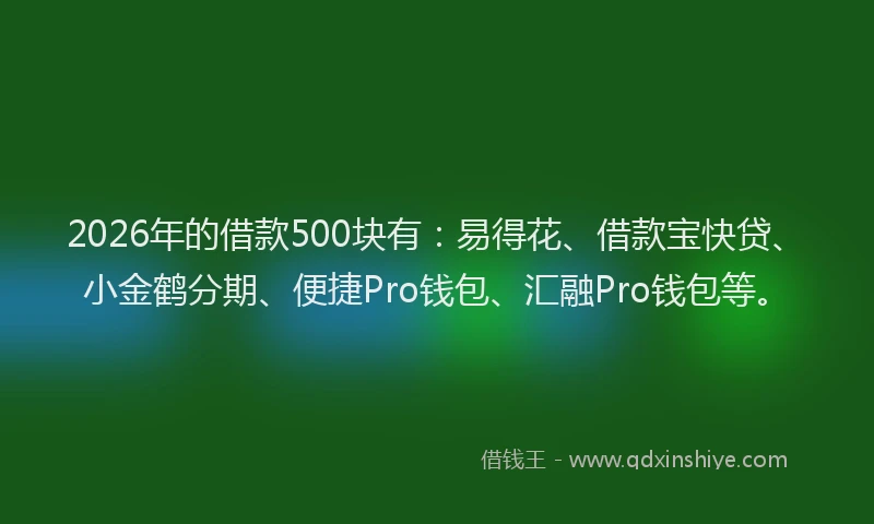 2026年的借款500块有:易得花、借款宝快贷、小金鹤分期、便捷Pro钱包、汇融Pro钱包等。