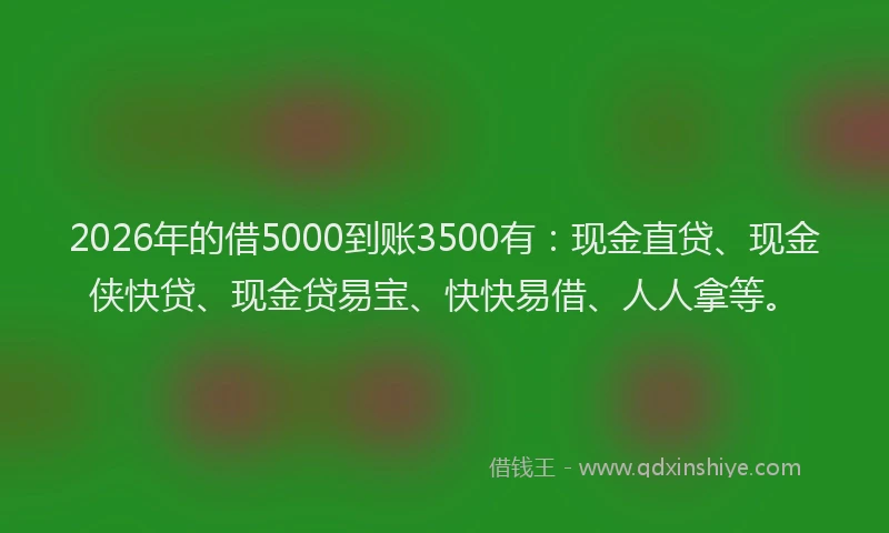2026年的借5000到账3500有：现金直贷、现金侠快贷、现金贷易宝、快快易借、人人拿等。