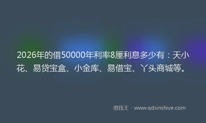 2026年的借50000年利率8厘利息多少有:天小花、易贷宝盒、小金库、易借宝、丫头商城等。