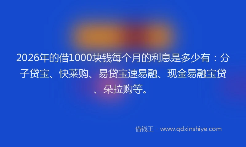2026年的借1000块钱每个月的利息是多少有：分子贷宝、快莱购、易贷宝速易融、现金易融宝贷、朵拉购等。