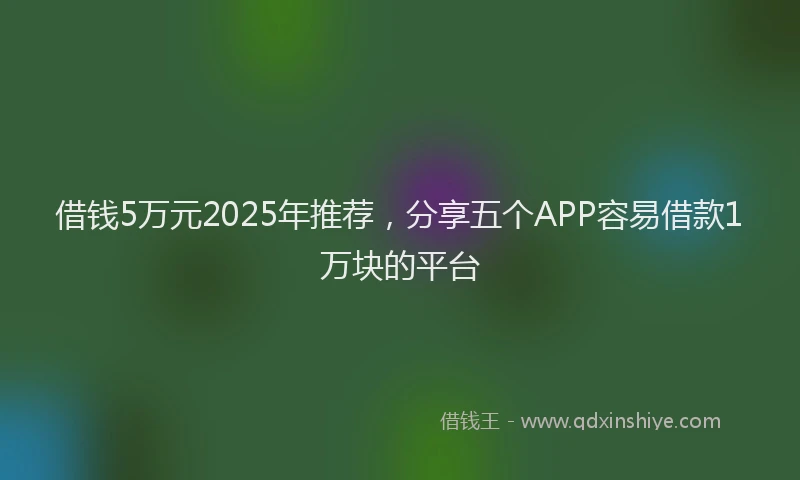 借钱5万元2025年推荐，分享五个APP容易借款1万块的平台