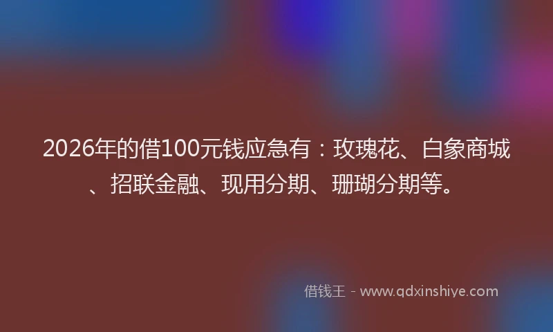 2026年的借100元钱应急有:玫瑰花、白象商城、招联金融、现用分期、珊瑚分期等。