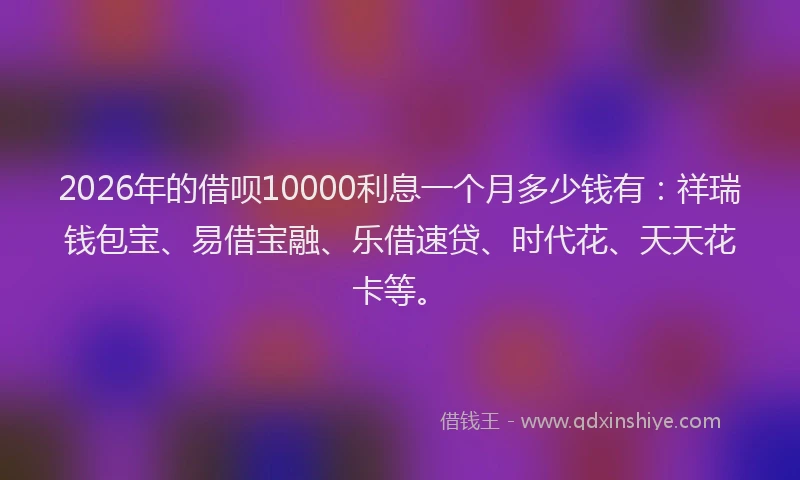 2026年的借呗10000利息一个月多少钱有：祥瑞钱包宝、易借宝融、乐借速贷、时代花、天天花卡等。