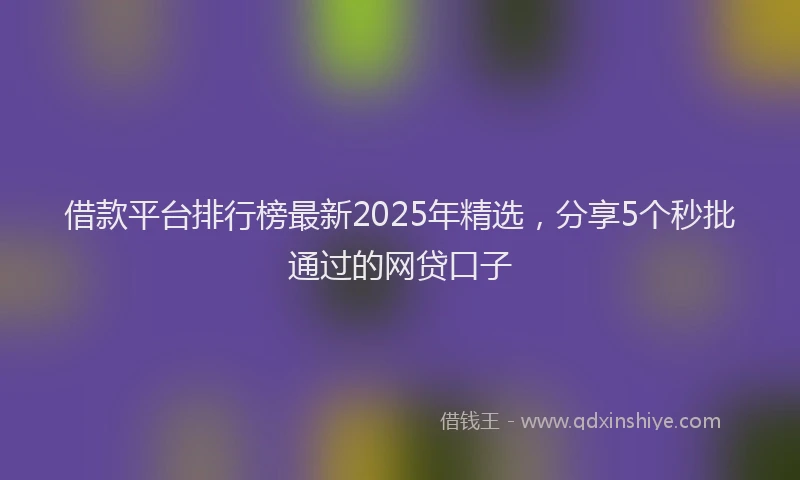 借款平台排行榜最新2025年精选，分享5个秒批通过的网贷口子