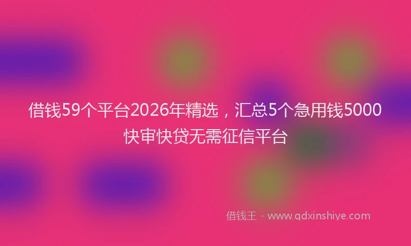 借钱59个平台2026年精选，汇总5个急用钱5000快审快贷无需征信平台