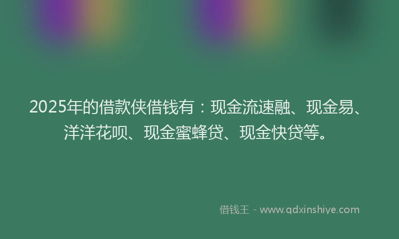 2025年的借款侠借钱有：现金流速融、现金易、洋洋花呗、现金蜜蜂贷、现金快贷等。