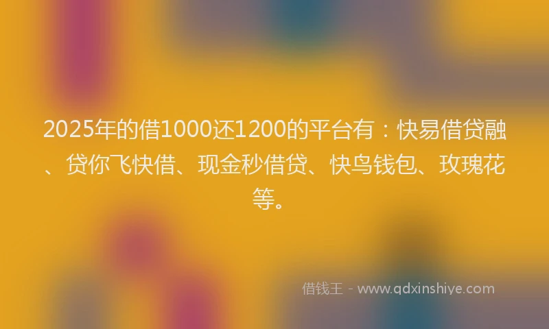 2025年的借1000还1200的平台有：快易借贷融、贷你飞快借、现金秒借贷、快鸟钱包、玫瑰花等。
