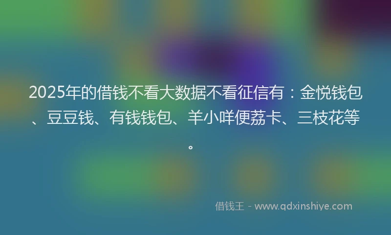 2025年的借钱不看大数据不看征信有:金悦钱包、豆豆钱、有钱钱包、羊小咩便荔卡、三枝花等。