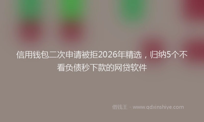 信用钱包二次申请被拒2026年精选，归纳5个不看负债秒下款的网贷软件