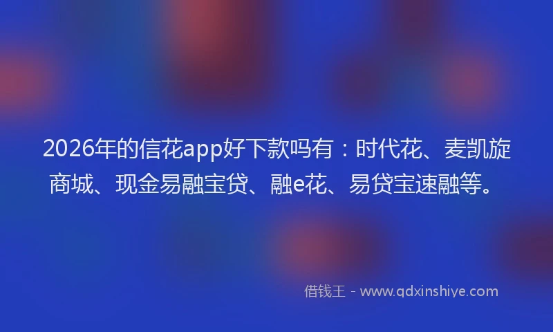 2026年的信花app好下款吗有：时代花、麦凯旋商城、现金易融宝贷、融e花、易贷宝速融等。