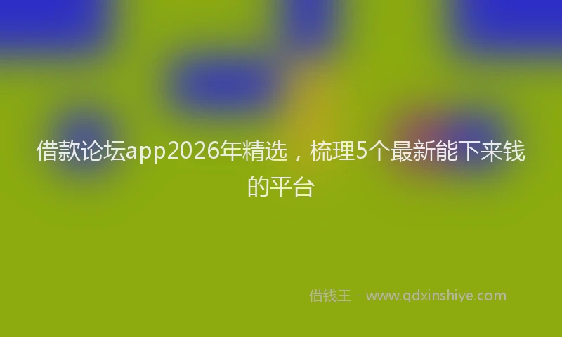 借款论坛app2026年精选，梳理5个最新能下来钱的平台