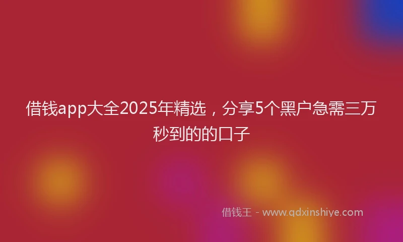借钱app大全2025年精选，分享5个黑户急需三万秒到的的口子