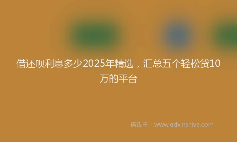 借还呗利息多少2025年精选，汇总五个轻松贷10万的平台