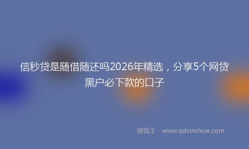 信秒贷是随借随还吗2026年精选，分享5个网贷黑户必下款的口子