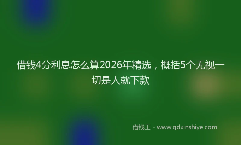借钱4分利息怎么算2026年精选，概括5个无视一切是人就下款