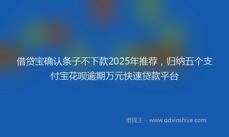 借贷宝确认条子不下款2025年推荐，归纳五个支付宝花呗逾期万元快速贷款平台