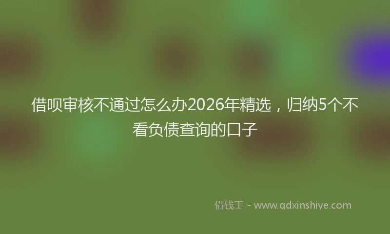 借呗审核不通过怎么办2026年精选，归纳5个不看负债查询的口子