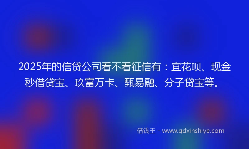 2025年的信贷公司看不看征信有：宜花呗、现金秒借贷宝、玖富万卡、甄易融、分子贷宝等。