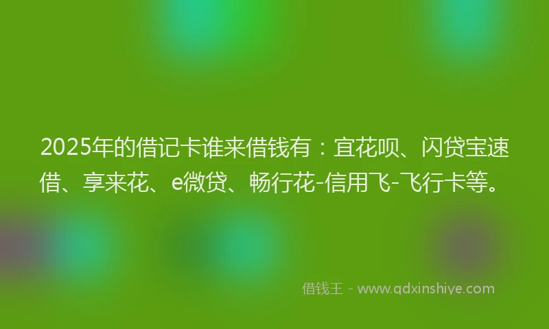 2025年的借记卡谁来借钱有：宜花呗、闪贷宝速借、享来花、e微贷、畅行花-信用飞-飞行卡等。