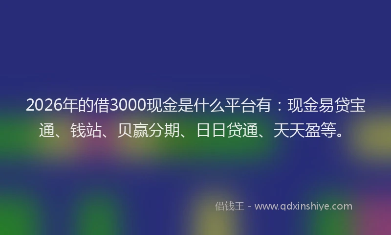 2026年的借3000现金是什么平台有：现金易贷宝通、钱站、贝赢分期、日日贷通、天天盈等。