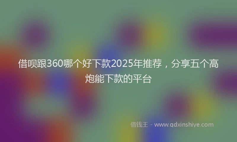 借呗跟360哪个好下款2025年推荐,分享五个高炮能下款的平台