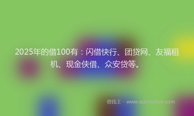 2025年的借100有：闪借快行、团贷网、友福租机、现金侠借、众安贷等。