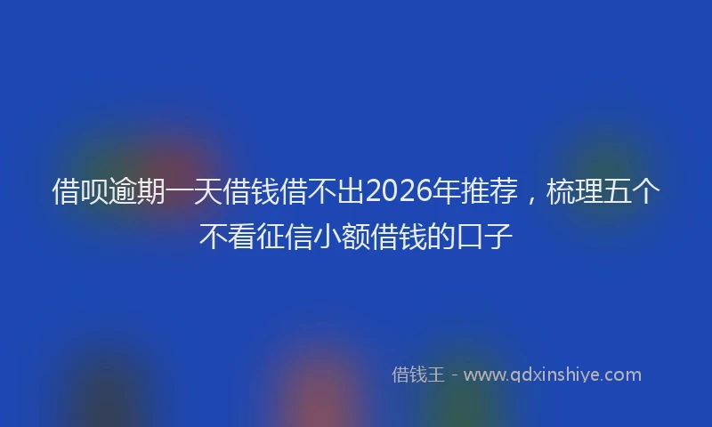 借呗逾期一天借钱借不出2026年推荐，梳理五个不看征信小额借钱的口子