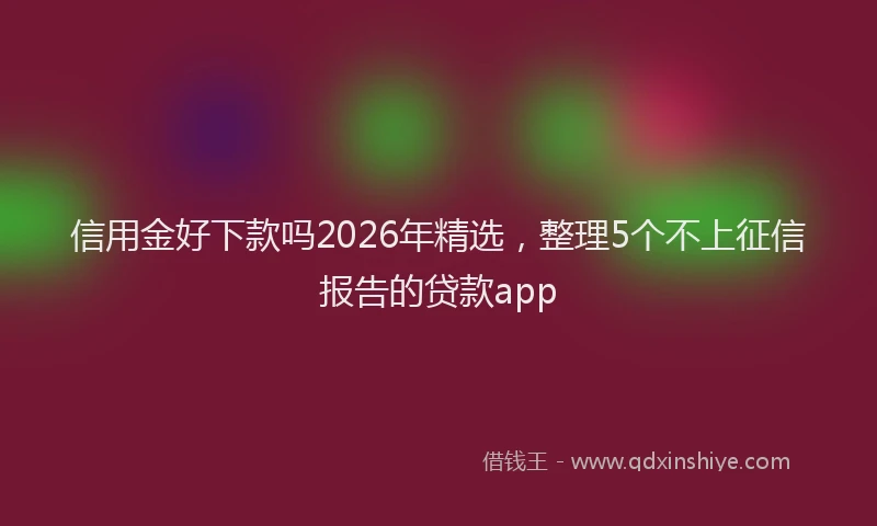 信用金好下款吗2026年精选，整理5个不上征信报告的贷款app