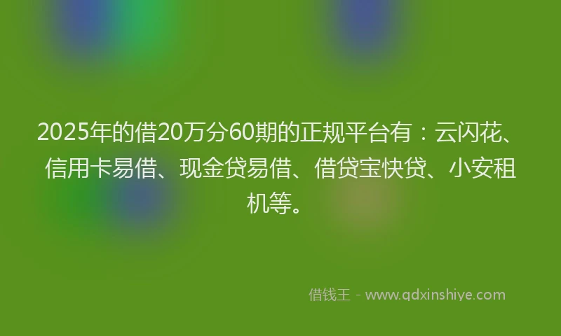 2025年的借20万分60期的正规平台有：云闪花、信用卡易借、现金贷易借、借贷宝快贷、小安租机等。
