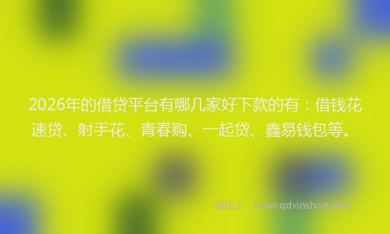 2026年的借贷平台有哪几家好下款的有：借钱花速贷、射手花、青春购、一起贷、鑫易钱包等。