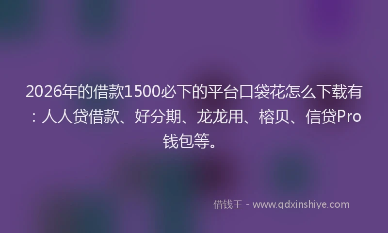 2026年的借款1500必下的平台口袋花怎么下载有:人人贷借款、好分期、龙龙用、榕贝、信贷Pro钱包等。
