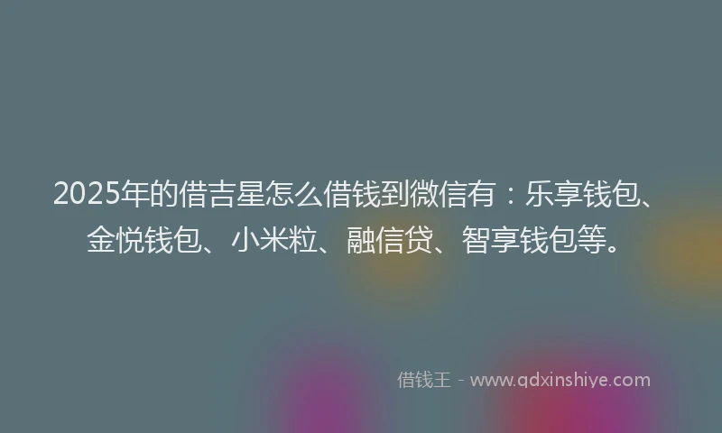 2025年的借吉星怎么借钱到微信有:乐享钱包、金悦钱包、小米粒、融信贷、智享钱包等。