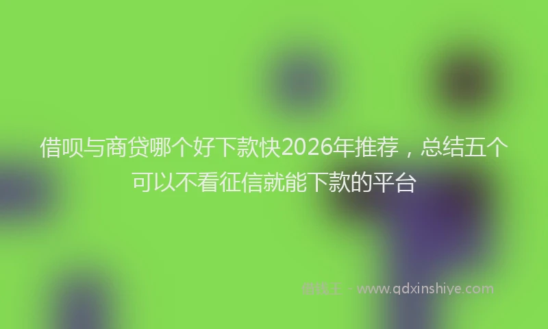 借呗与商贷哪个好下款快2026年推荐,总结五个可以不看征信就能下款的平台