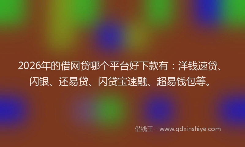 2026年的借网贷哪个平台好下款有:洋钱速贷、闪银、还易贷、闪贷宝速融、超易钱包等。