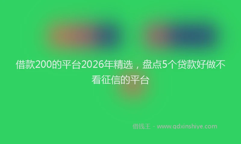 借款200的平台2026年精选，盘点5个贷款好做不看征信的平台