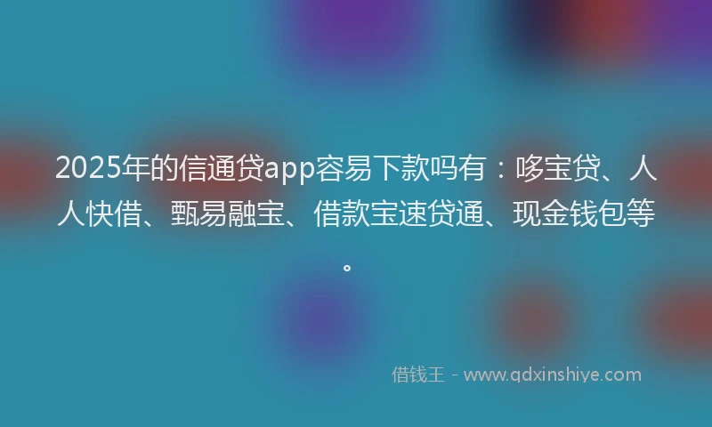 2025年的信通贷app容易下款吗有：哆宝贷、人人快借、甄易融宝、借款宝速贷通、现金钱包等。