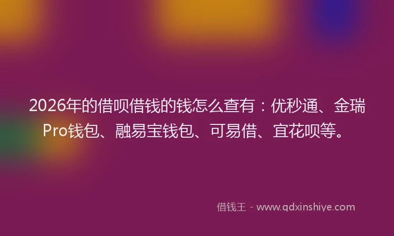 2026年的借呗借钱的钱怎么查有:优秒通、金瑞Pro钱包、融易宝钱包、可易借、宜花呗等。
