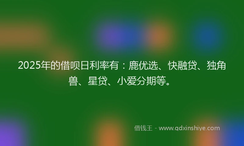2025年的借呗日利率有：鹿优选、快融贷、独角兽、星贷、小爱分期等。