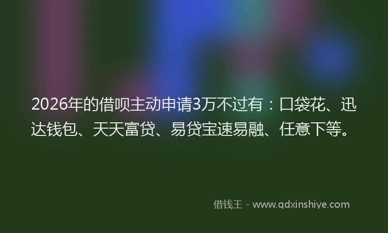2026年的借呗主动申请3万不过有:口袋花、迅达钱包、天天富贷、易贷宝速易融、任意下等。