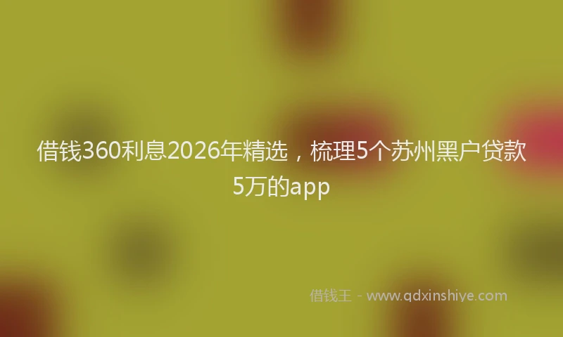 借钱360利息2026年精选,梳理5个苏州黑户贷款5万的app
