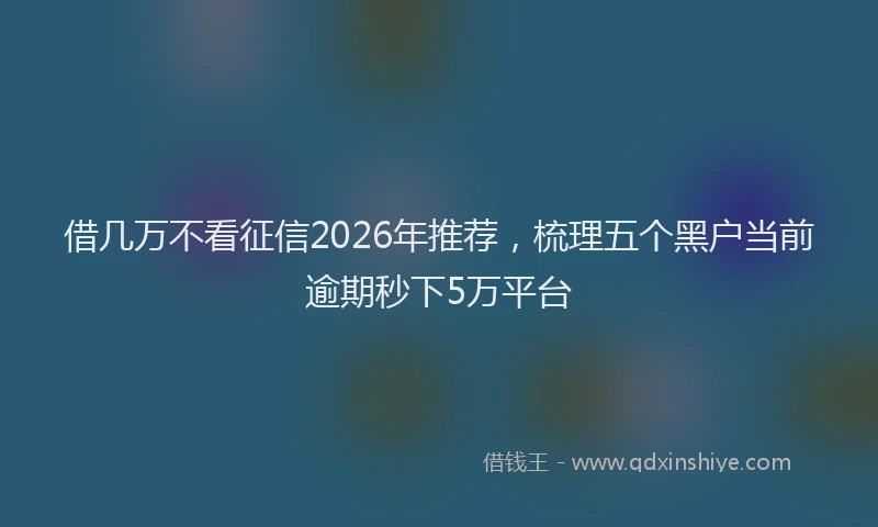借几万不看征信2026年推荐，梳理五个黑户当前逾期秒下5万平台