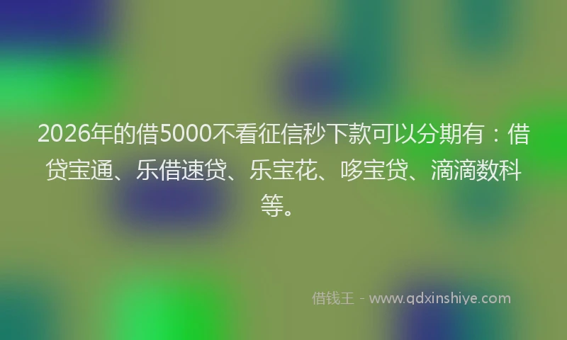 2026年的借5000不看征信秒下款可以分期有:借贷宝通、乐借速贷、乐宝花、哆宝贷、滴滴数科等。