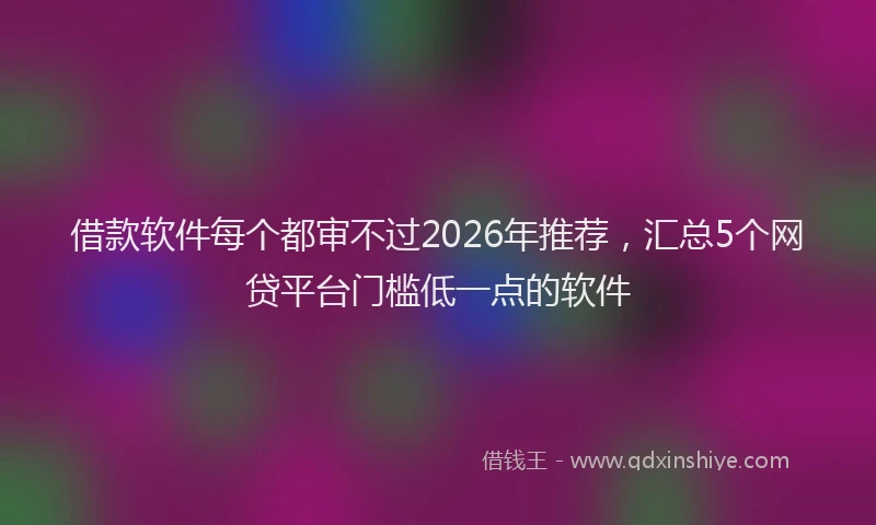 借款软件每个都审不过2026年推荐，汇总5个网贷平台门槛低一点的软件