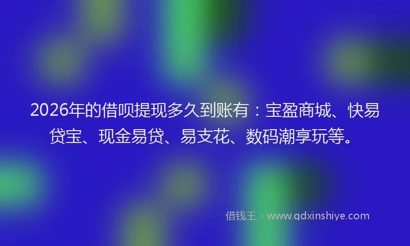 2026年的借呗提现多久到账有:宝盈商城、快易贷宝、现金易贷、易支花、数码潮享玩等。
