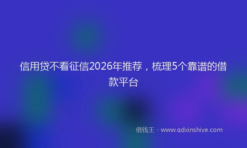 信用贷不看征信2026年推荐，梳理5个靠谱的借款平台
