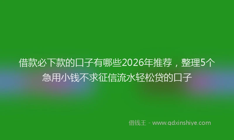 借款必下款的口子有哪些2026年推荐,整理5个急用小钱不求征信流水轻松贷的口子