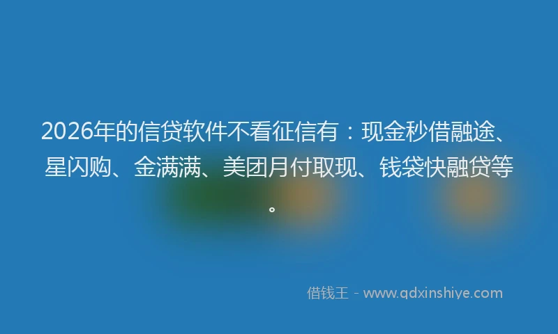 2026年的信贷软件不看征信有：现金秒借融途、星闪购、金满满、美团月付取现、钱袋快融贷等。