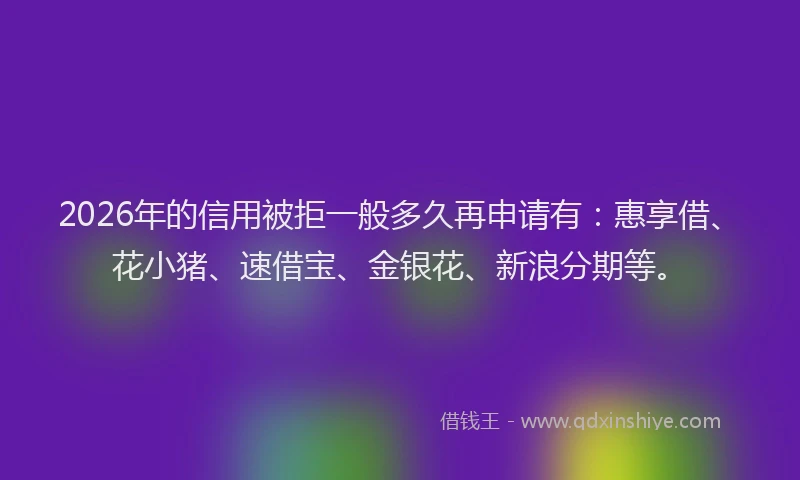 2026年的信用被拒一般多久再申请有:惠享借、花小猪、速借宝、金银花、新浪分期等。